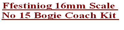 Ffestiniog 16mm Scale 
No 15 Bogie Coach Kit 
